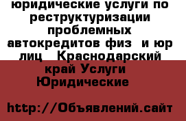 юридические услуги по реструктуризации проблемных автокредитов физ. и юр.лиц - Краснодарский край Услуги » Юридические   